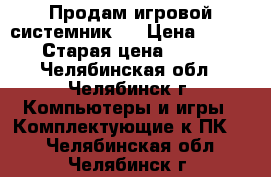 Продам игровой системник!  › Цена ­ 25 000 › Старая цена ­ 25 000 - Челябинская обл., Челябинск г. Компьютеры и игры » Комплектующие к ПК   . Челябинская обл.,Челябинск г.